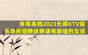 蚌埠高档2023长期KTV娱乐场所招聘结聘请有颜值的女孩